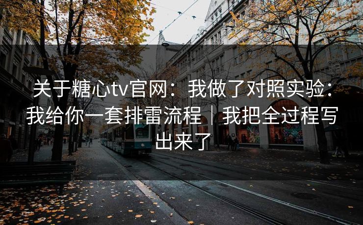 关于糖心tv官网：我做了对照实验：我给你一套排雷流程｜我把全过程写出来了