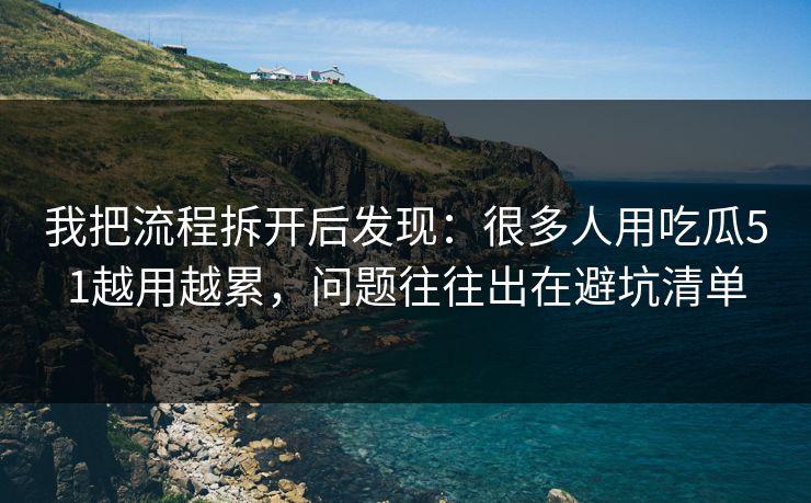 我把流程拆开后发现：很多人用吃瓜51越用越累，问题往往出在避坑清单