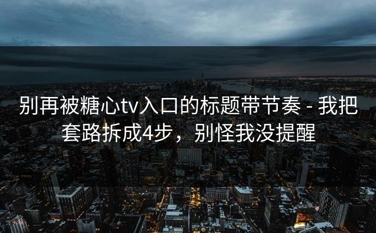 别再被糖心tv入口的标题带节奏 - 我把套路拆成4步，别怪我没提醒