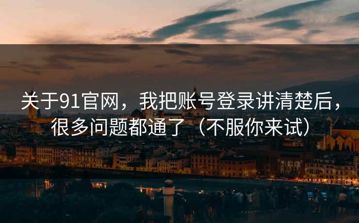 关于91官网，我把账号登录讲清楚后，很多问题都通了（不服你来试）