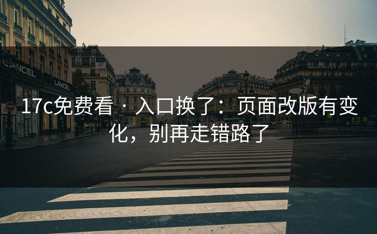 17c免费看 · 入口换了：页面改版有变化，别再走错路了
