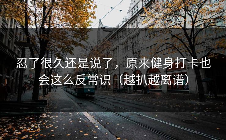 忍了很久还是说了，原来健身打卡也会这么反常识（越扒越离谱）