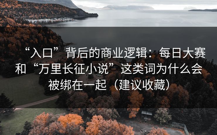 “入口”背后的商业逻辑：每日大赛和“万里长征小说”这类词为什么会被绑在一起（建议收藏）
