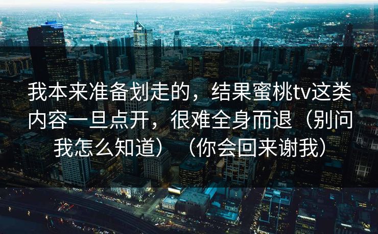 我本来准备划走的,结果蜜桃tv这类内容一旦点开,很难全身而退(别问我怎么知道)(你会回来谢我) 我本来准备划走的,结果蜜桃tv这类内容一旦点开,很难全身而退(别问我怎么知道)(你会回来谢我)