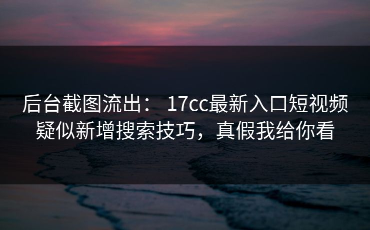 后台截图流出: 17cc最新入口短视频疑似新增搜索技巧,真假我给你看 后台截图流出: 17cc最新入口短视频疑似新增搜索技巧,真假我给你看