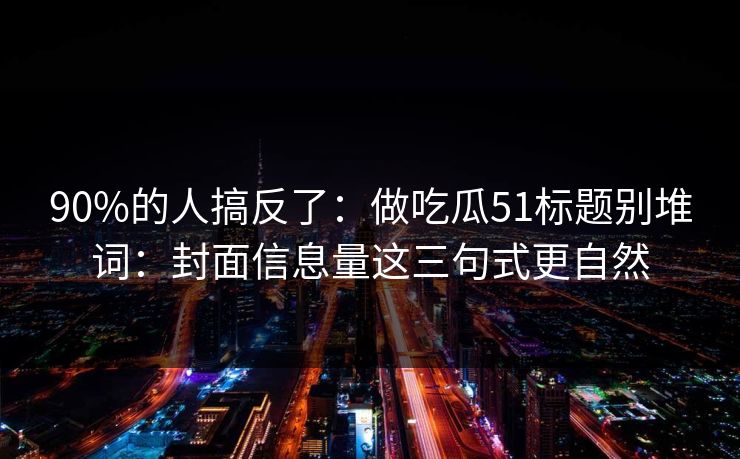 90%的人搞反了：做吃瓜51标题别堆词：封面信息量这三句式更自然