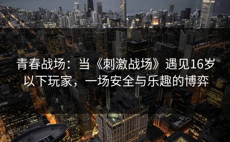 青春战场：当《刺激战场》遇见16岁以下玩家，一场安全与乐趣的博弈