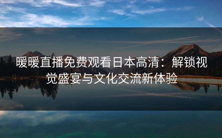 暖暖直播免费观看日本高清：解锁视觉盛宴与文化交流新体验