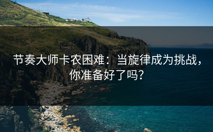 节奏大师卡农困难：当旋律成为挑战，你准备好了吗？