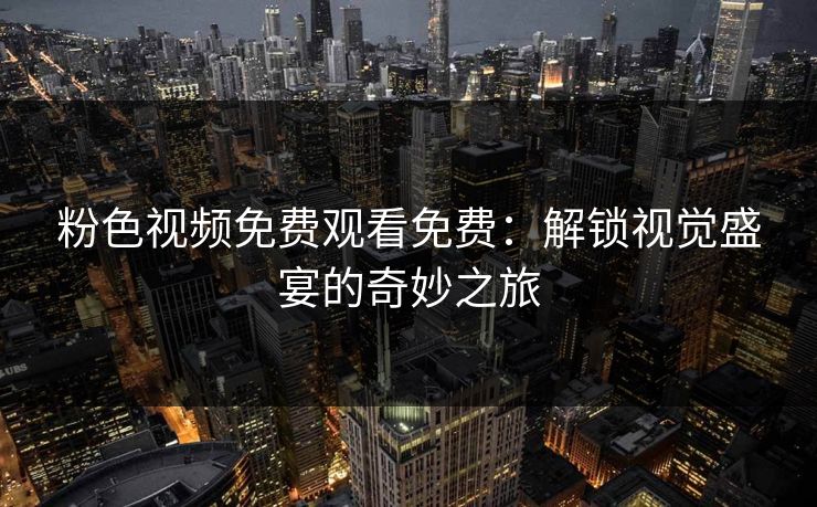 粉色视频免费观看免费：解锁视觉盛宴的奇妙之旅