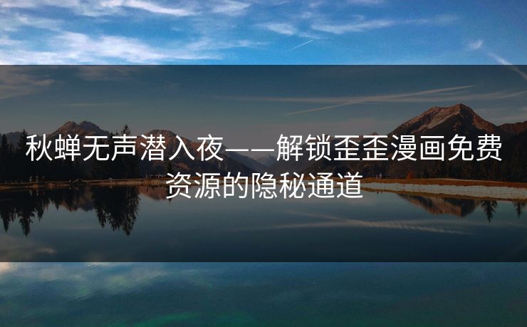 秋蝉无声潜入夜——解锁歪歪漫画免费资源的隐秘通道