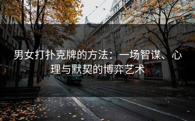 男女打扑克牌的方法：一场智谋、心理与默契的博弈艺术