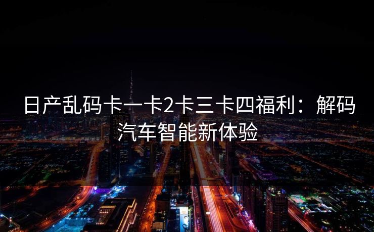 日产乱码卡一卡2卡三卡四福利：解码汽车智能新体验