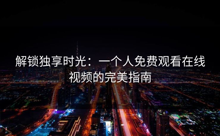 解锁独享时光：一个人免费观看在线视频的完美指南