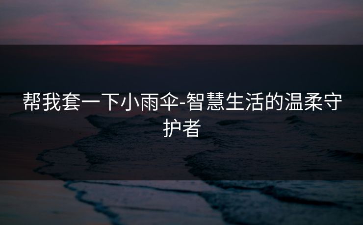 帮我套一下小雨伞-智慧生活的温柔守护者