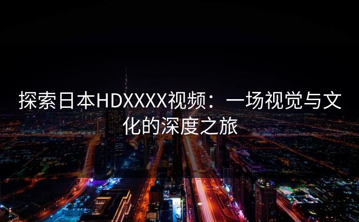 探索日本HDXXXX视频：一场视觉与文化的深度之旅