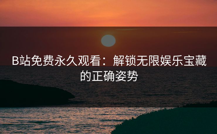 B站免费永久观看：解锁无限娱乐宝藏的正确姿势