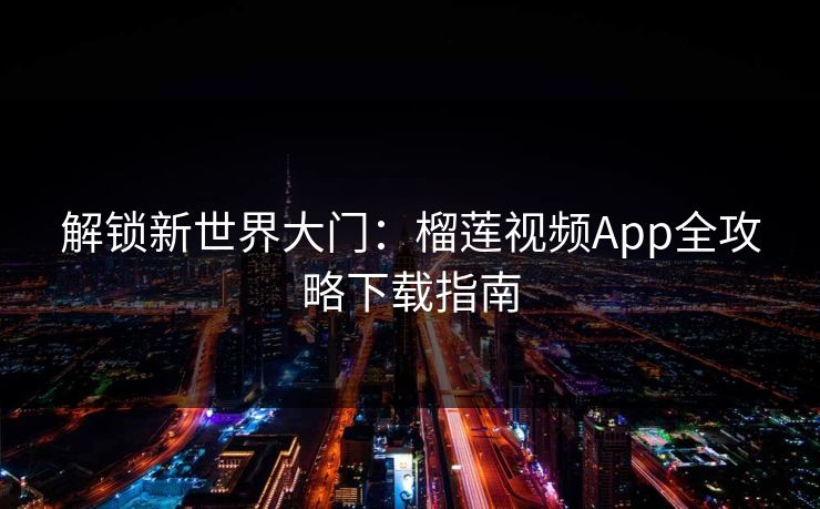 解锁新世界大门：榴莲视频App全攻略下载指南