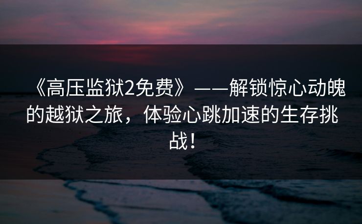 《高压监狱2免费》——解锁惊心动魄的越狱之旅，体验心跳加速的生存挑战！