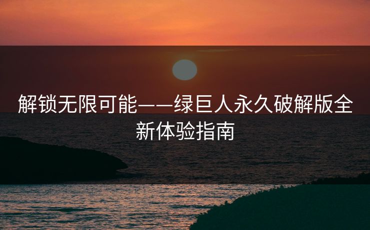 解锁无限可能——绿巨人永久破解版全新体验指南