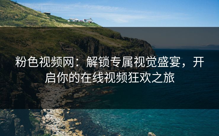 粉色视频网：解锁专属视觉盛宴，开启你的在线视频狂欢之旅