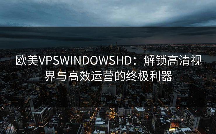 欧美VPSWINDOWSHD：解锁高清视界与高效运营的终极利器