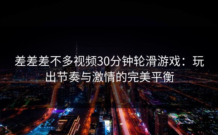 差差差不多视频30分钟轮滑游戏：玩出节奏与激情的完美平衡