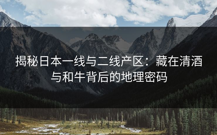 揭秘日本一线与二线产区：藏在清酒与和牛背后的地理密码