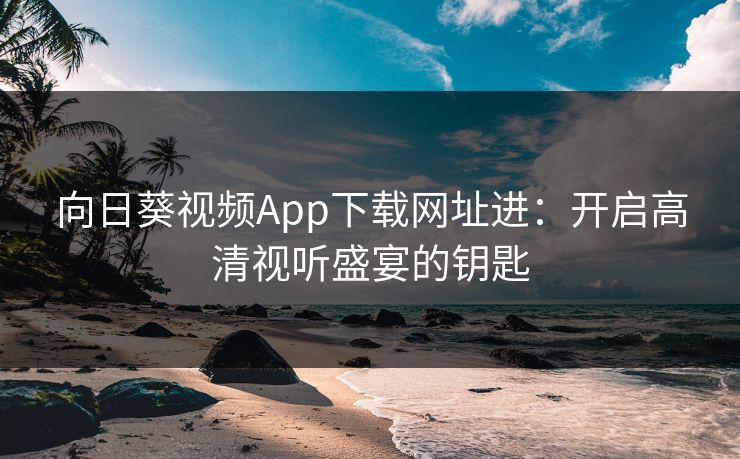 向日葵视频App下载网址进：开启高清视听盛宴的钥匙