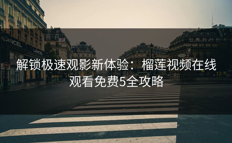 解锁极速观影新体验：榴莲视频在线观看免费5全攻略