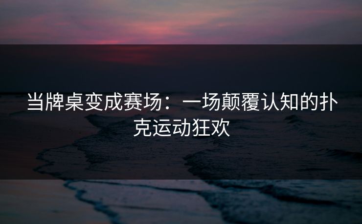 当牌桌变成赛场：一场颠覆认知的扑克运动狂欢