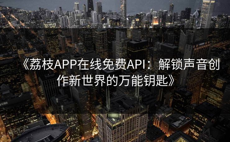 《荔枝APP在线免费API：解锁声音创作新世界的万能钥匙》