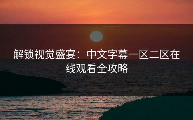 解锁视觉盛宴：中文字幕一区二区在线观看全攻略