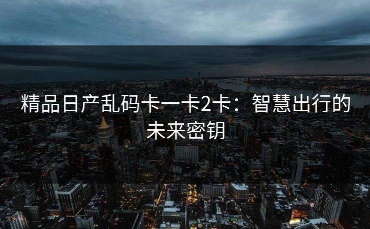 精品日产乱码卡一卡2卡：智慧出行的未来密钥