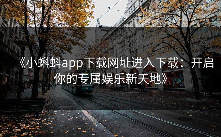 《小蝌蚪app下载网址进入下载：开启你的专属娱乐新天地》