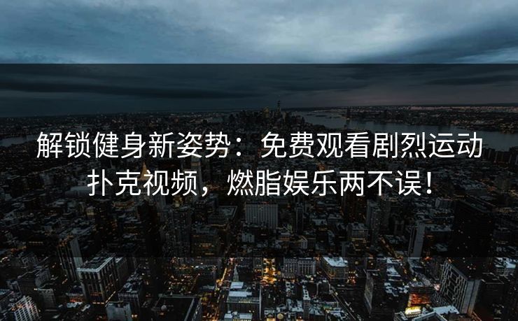 解锁健身新姿势：免费观看剧烈运动扑克视频，燃脂娱乐两不误！
