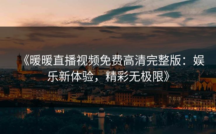 《暖暖直播视频免费高清完整版：娱乐新体验，精彩无极限》