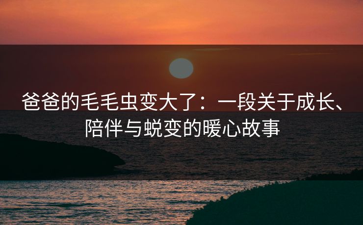 爸爸的毛毛虫变大了：一段关于成长、陪伴与蜕变的暖心故事