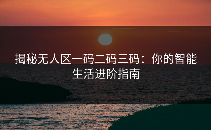 揭秘无人区一码二码三码：你的智能生活进阶指南