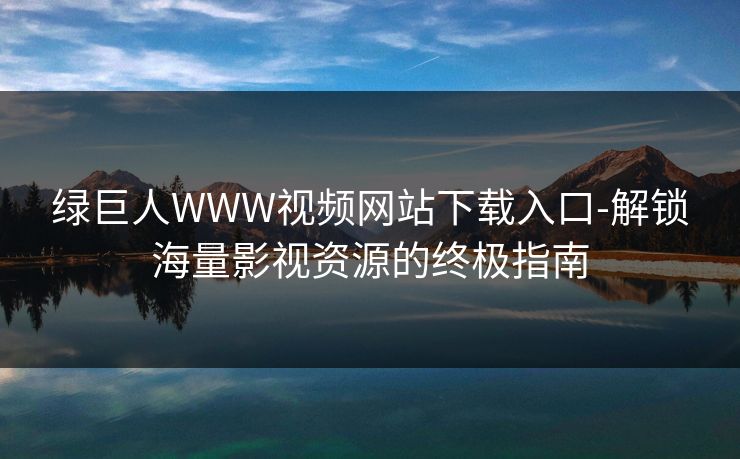 绿巨人WWW视频网站下载入口-解锁海量影视资源的终极指南