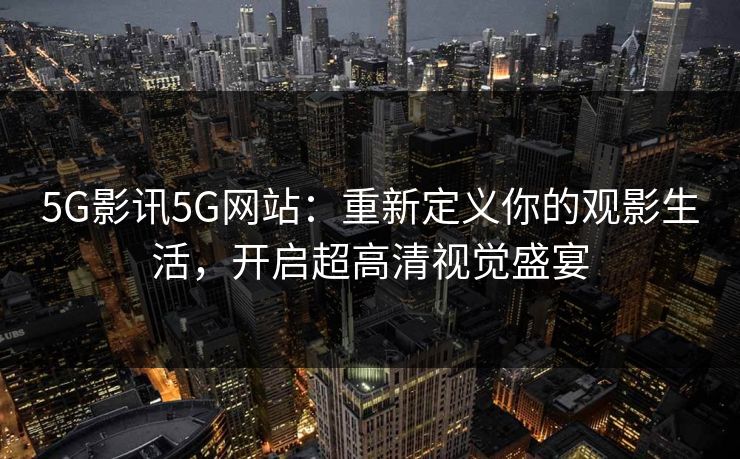 5G影讯5G网站：重新定义你的观影生活，开启超高清视觉盛宴
