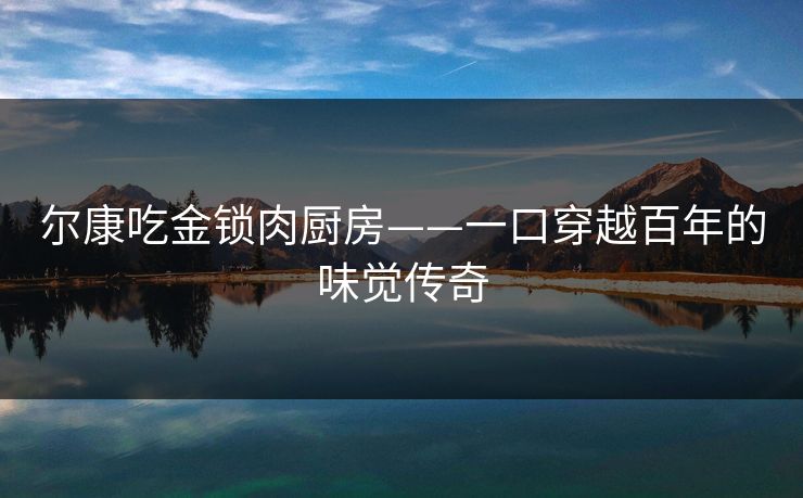 尔康吃金锁肉厨房——一口穿越百年的味觉传奇
