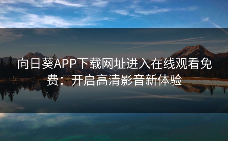 向日葵APP下载网址进入在线观看免费：开启高清影音新体验
