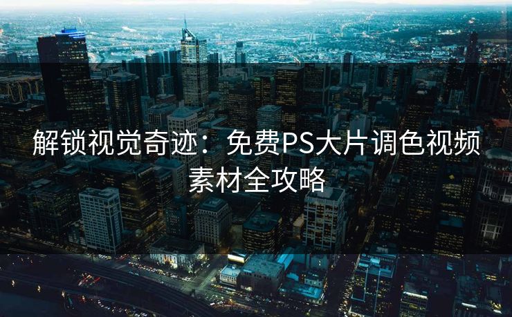 解锁视觉奇迹：免费PS大片调色视频素材全攻略