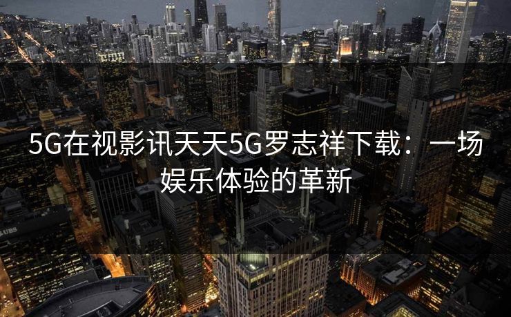 5G在视影讯天天5G罗志祥下载：一场娱乐体验的革新