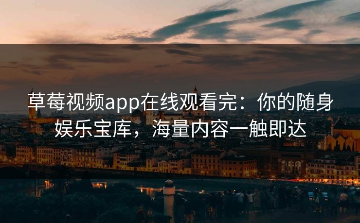 草莓视频app在线观看完：你的随身娱乐宝库，海量内容一触即达