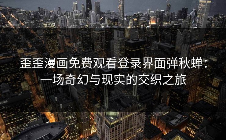 歪歪漫画免费观看登录界面弹秋蝉：一场奇幻与现实的交织之旅