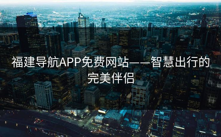 福建导航APP免费网站——智慧出行的完美伴侣