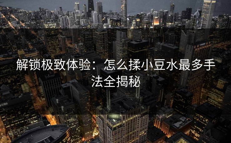 解锁极致体验：怎么揉小豆水最多手法全揭秘