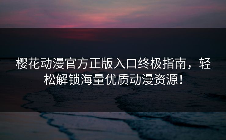 樱花动漫官方正版入口终极指南，轻松解锁海量优质动漫资源！